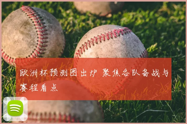欧洲杯预测图出炉 聚焦各队备战与赛程看点