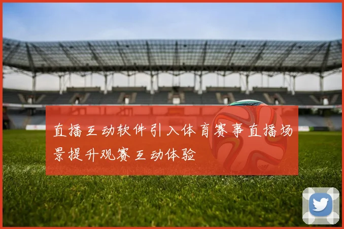 直播互动软件引入体育赛事直播场景提升观赛互动体验