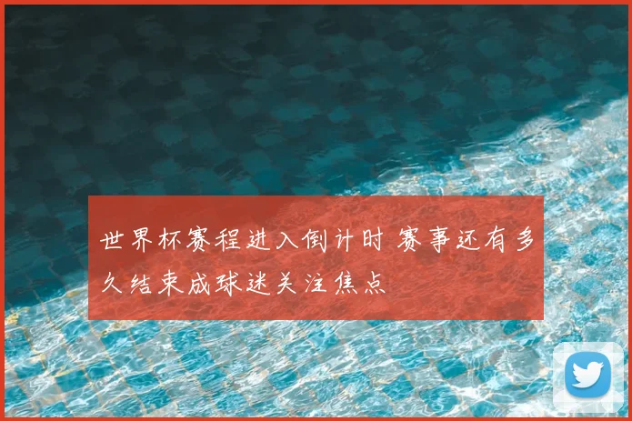 世界杯赛程进入倒计时 赛事还有多久结束成球迷关注焦点