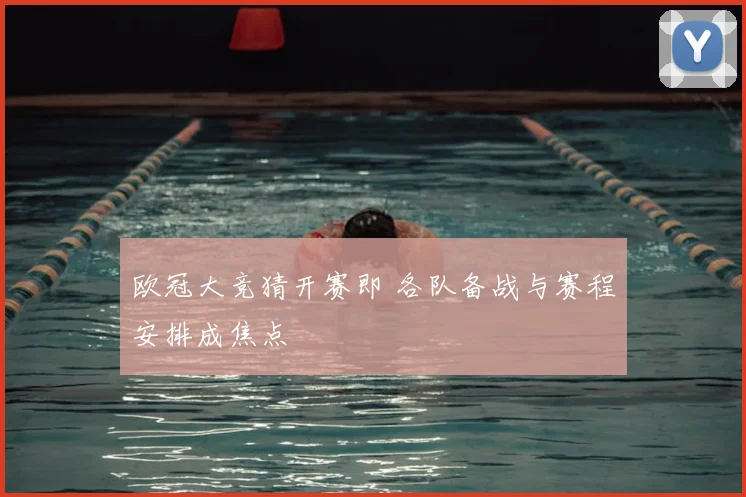 欧冠大竞猜开赛即 各队备战与赛程安排成焦点
