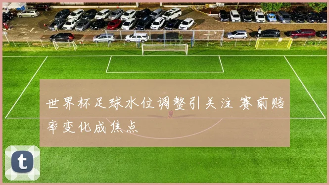 世界杯足球水位调整引关注 赛前赔率变化成焦点