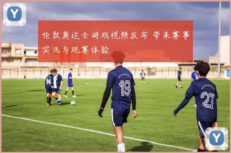 伦敦奥运会游戏视频发布 带来赛事实况与观赛体验