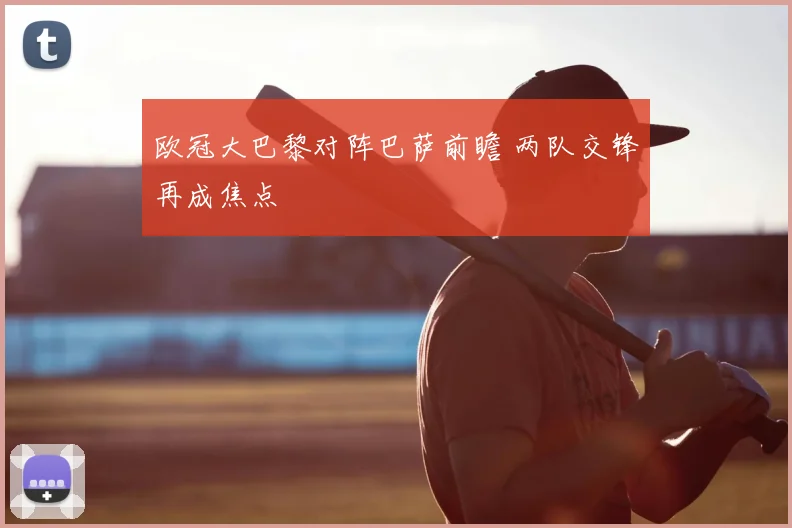 欧冠大巴黎对阵巴萨前瞻 两队交锋再成焦点