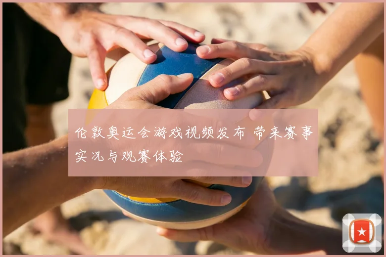 伦敦奥运会游戏视频发布 带来赛事实况与观赛体验