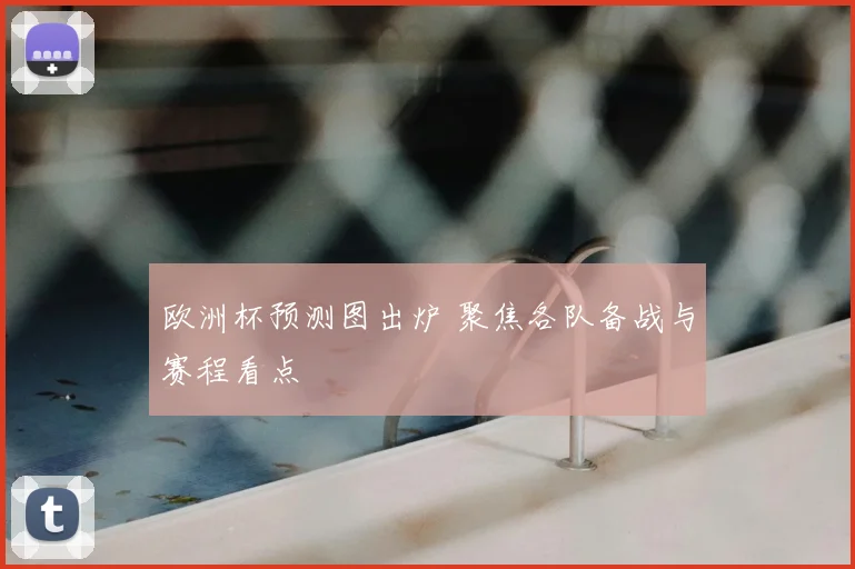 欧洲杯预测图出炉 聚焦各队备战与赛程看点