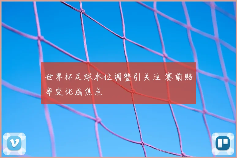 世界杯足球水位调整引关注 赛前赔率变化成焦点