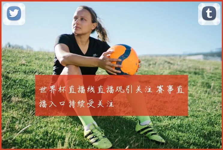 世界杯直播线直播观引关注 赛事直播入口持续受关注
